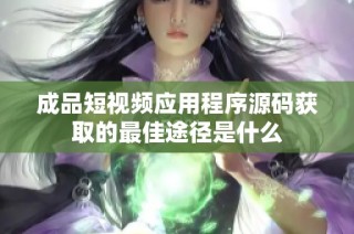 成品短视频应用程序源码获取的最佳途径是什么
