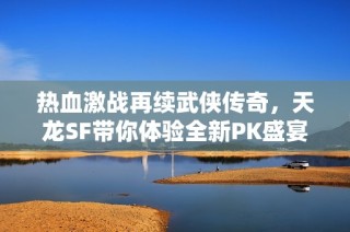 热血激战再续武侠传奇，天龙SF带你体验全新PK盛宴