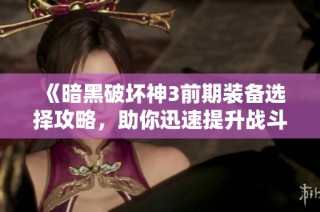 《暗黑破坏神3前期装备选择攻略，助你迅速提升战斗力》
