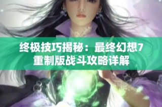 终极技巧揭秘：最终幻想7重制版战斗攻略详解