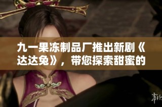 九一果冻制品厂推出新剧《达达兔》，带您探索甜蜜的故事世界