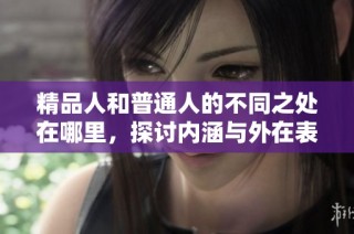 精品人和普通人的不同之处在哪里，探讨内涵与外在表现