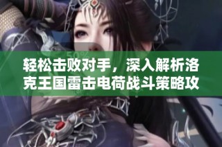 轻松击败对手，深入解析洛克王国雷击电荷战斗策略攻略