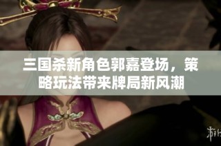 三国杀新角色郭嘉登场，策略玩法带来牌局新风潮