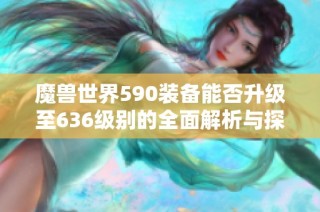 魔兽世界590装备能否升级至636级别的全面解析与探讨