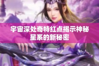 宇宙深处奇特红点揭示神秘星系的新秘密