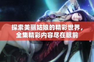 探索美丽姑娘的精彩世界，全集精彩内容尽在眼前
