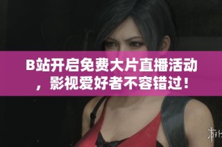 B站开启免费大片直播活动，影视爱好者不容错过！
