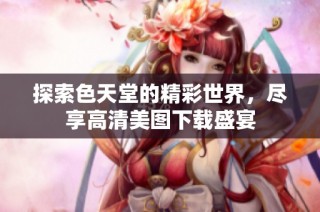 探索色天堂的精彩世界，尽享高清美图下载盛宴