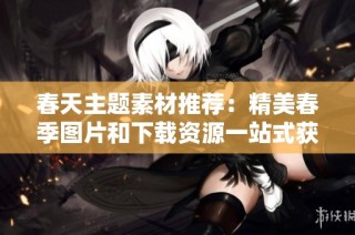 春天主题素材推荐：精美春季图片和下载资源一站式获取