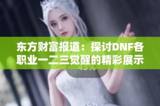 东方财富报道：探讨DNF各职业一二三觉醒的精彩展示