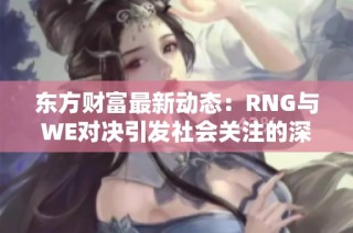 东方财富最新动态：RNG与WE对决引发社会关注的深度分析与回顾
