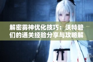 解密雾神优化技巧：沃特碧们的通关经验分享与攻略解析