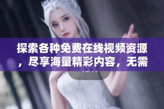 探索各种免费在线视频资源，尽享海量精彩内容，无需注册即可观看