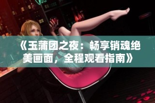 《玉蒲团之夜：畅享销魂绝美画面，全程观看指南》