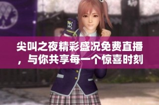尖叫之夜精彩盛况免费直播，与你共享每一个惊喜时刻