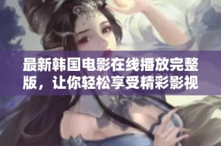 最新韩国电影在线播放完整版，让你轻松享受精彩影视体验