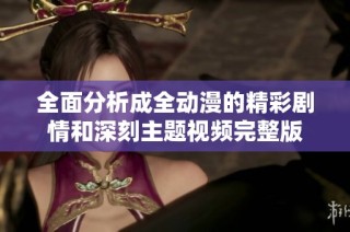 全面分析成全动漫的精彩剧情和深刻主题视频完整版