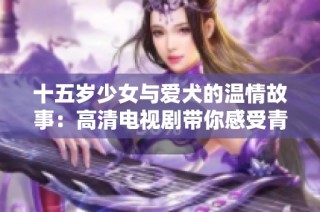 十五岁少女与爱犬的温情故事：高清电视剧带你感受青春与陪伴的力量