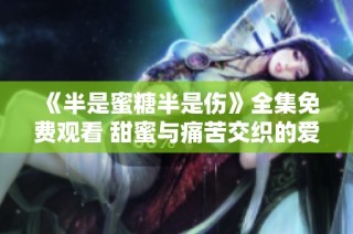《半是蜜糖半是伤》全集免费观看 甜蜜与痛苦交织的爱情故事