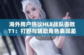 海外用户热议HLE战队击败T1：打野与辅助角色表现差距明显