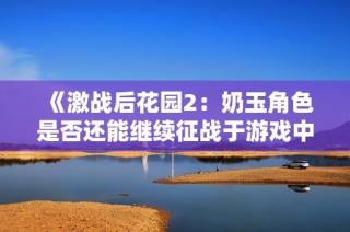 《激战后花园2：奶玉角色是否还能继续征战于游戏中》