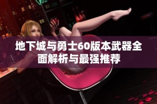 地下城与勇士60版本武器全面解析与最强推荐