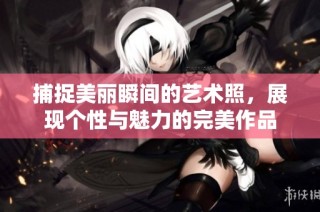 捕捉美丽瞬间的艺术照，展现个性与魅力的完美作品