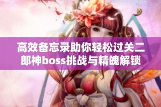 高效备忘录助你轻松过关二郎神boss挑战与精魄解锁技巧解析