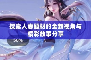 探索人妻题材的全新视角与精彩故事分享
