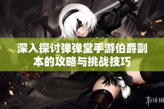 深入探讨弹弹堂手游伯爵副本的攻略与挑战技巧