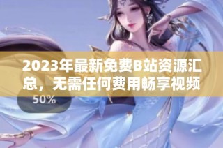 2023年最新免费B站资源汇总，无需任何费用畅享视频乐趣