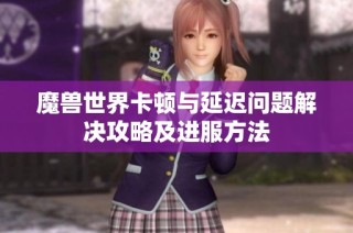 魔兽世界卡顿与延迟问题解决攻略及进服方法