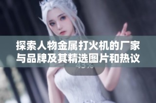 探索人物金属打火机的厂家与品牌及其精选图片和热议话题
