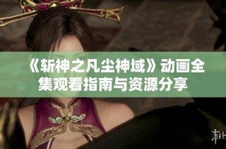 《斩神之凡尘神域》动画全集观看指南与资源分享