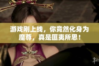 游戏刚上线，你竟然化身为魔尊，真是匪夷所思！