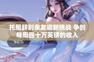 托尼辞别亲友迎新挑战 争创每周四十万英镑的收入