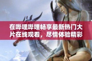在哔哩哔哩畅享最新热门大片在线观看，尽情体验精彩电影世界