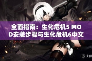 全面指南：生化危机5 MOD安装步骤与生化危机6中文版完美设置技巧
