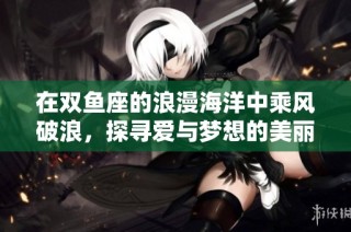 在双鱼座的浪漫海洋中乘风破浪，探寻爱与梦想的美丽成长之旅