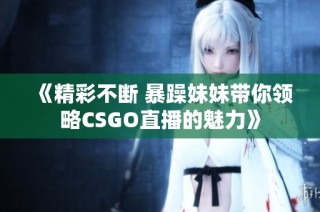 《精彩不断 暴躁妹妹带你领略CSGO直播的魅力》