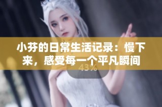 小芬的日常生活记录：慢下来，感受每一个平凡瞬间