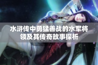 水浒传中勇猛善战的水军将领及其传奇故事探析