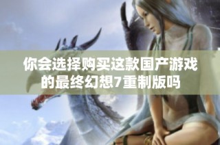 你会选择购买这款国产游戏的最终幻想7重制版吗