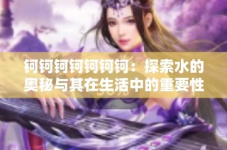 钶钶钶钶钶钶钶：探索水的奥秘与其在生活中的重要性