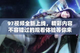 97视频全新上线，精彩内容不容错过的观看体验等你来发现