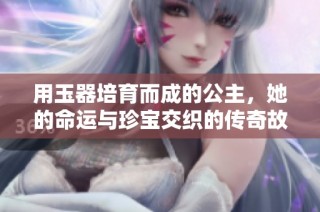 用玉器培育而成的公主，她的命运与珍宝交织的传奇故事