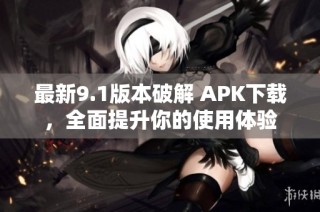 最新9.1版本破解 APK下载，全面提升你的使用体验