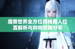 魔兽世界全方位商栈商人位置解析与购物攻略分享
