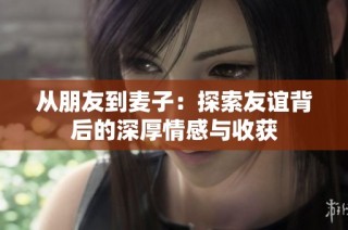 从朋友到麦子：探索友谊背后的深厚情感与收获